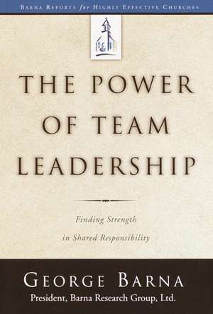 The Power of Team Leadership: Achieving Success Through Shared Responsibility de George Barna