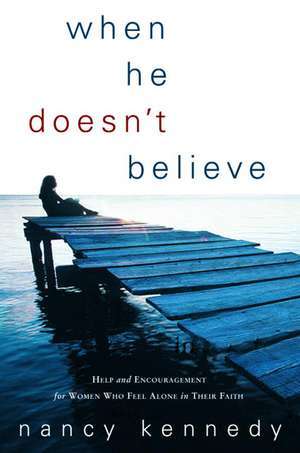 When He Doesn't Believe: Help and Encouragement for Women Who Feel Alone in Their Faith de Nancy Kennedy