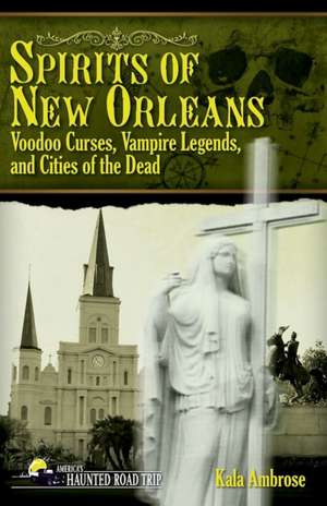 Spirits of New Orleans: Voodoo Curses, Vampire Legends and Cities of the Dead de Kala Ambrose