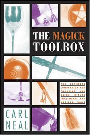 The Magick Toolbox: The Ultimate Compendium for Choosing and Using Ritual Implements and Magickal Tools de Carl Neal