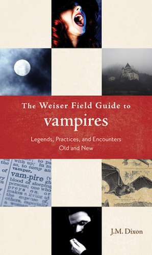 The Weiser Field Guide to Vampires: Legends, Practices, and Encounters Old and New de J M Dixon