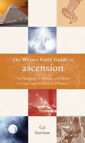 The Weiser Field Guide to Ascension: The Meaning of Miracles and Shifts in Consciousness Past and Present de Cal Garrison