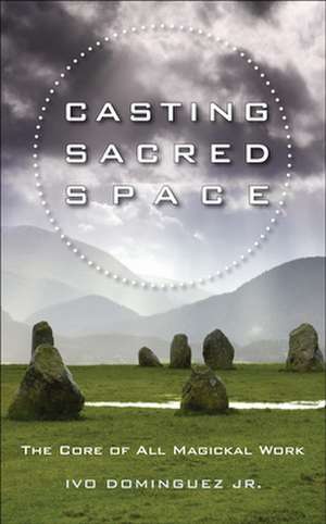 Casting Sacred Space: The Core of All Magickal Work de Ivo Dominguez