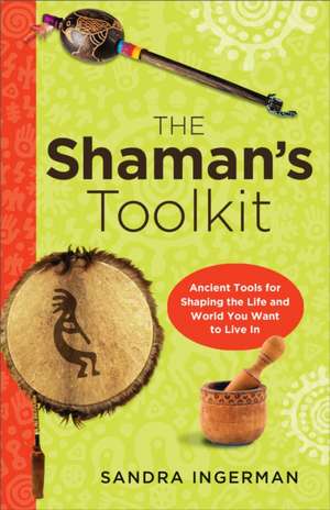 The Shaman's Toolkit: Ancient Tools for Shaping the Life and World You Want to Live in de Sandra Ingerman