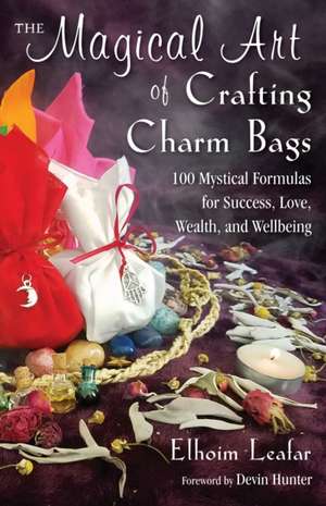 The Magical Art of Crafting Charm Bags: 100 Mystical Formulas for Success, Love, Wealth, and Wellbeing de Elhoim Leafar