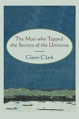 The Man Who Tapped the Secrets of the Universe de Glenn Clark