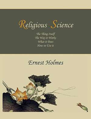 Religious Science: The Thing Itself, the Way It Works, What It Does, How to Use It de Ernest Holmes