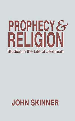 Prophecy & Religion: Studies in the Life of Jeremiah de John Skinner