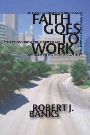 Faith Goes to Work: Reflections from the Marketplace de Robert J. Banks