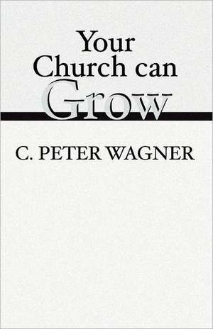 Your Church Can Grow: Seven Vital Signs of a Healthy Church de C. Peter Wagner