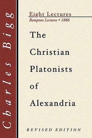 Christian Platonists of Alexandria: Being the Bampton Lectures of the Year 1886 de Charles Bigg