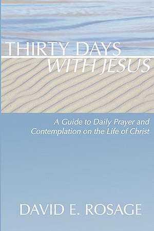 Thirty Days with Jesus: A Guide to Daily Prayer and Contemplation on the Life of Christ de David E. Rosage