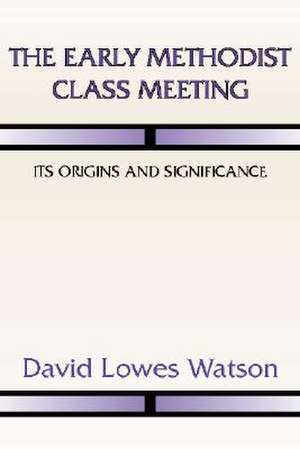 The Early Methodist Class Meeting: Its Origins and Significance de David Lowes Watson