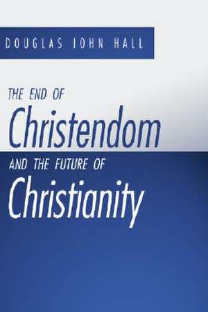 The End of Christendom and the Future of Christianity de Douglas John Hall