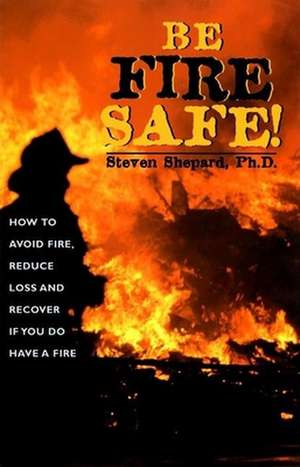 Be Fire Safe: How to Avoid Fire, Reduce Loss, and Recover from Insurance If You Have a Fire de Steven Shepard