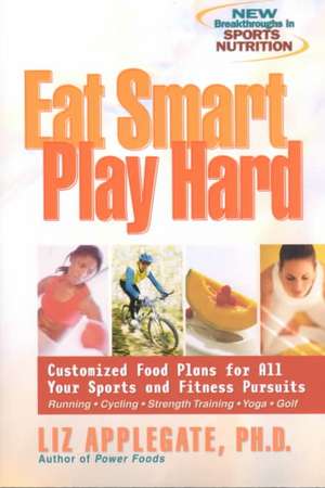 Eat Smart, Play Hard: Customized Food Plans for All Your Sports and Fitness Pursuits de Liz Applegate