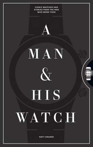 A Man & His Watch: Iconic Watches and Stories from the Men Who Wore Them de Matt Hranek