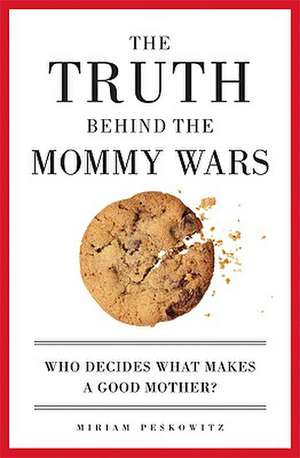 The Truth Behind the Mommy Wars: Who Decides What Makes a Good Mother? de Miriam Peskowitz