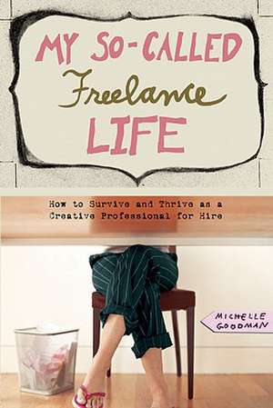 My So-Called Freelance Life: How to Survive and Thrive as a Creative Professional for Hire de Michelle Goodman