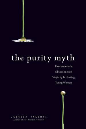 The Purity Myth: How America's Obsession with Virginity Is Hurting Young Women de Jessica Valenti