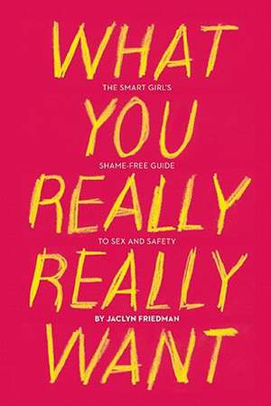 What You Really Really Want: The Smart Girl's Shame-Free Guide to Sex and Safety de Jaclyn Friedman