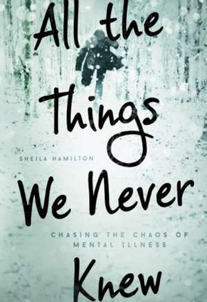 All the Things We Never Knew: Chasing the Chaos of Mental Illness de Sheila Hamilton