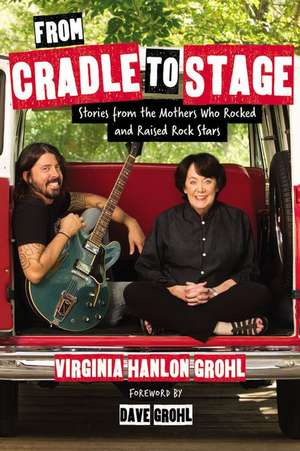 From Cradle to Stage: Stories from the Mothers Who Rocked and Raised Rock Stars de Virginia Hanlon Grohl