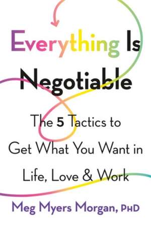 Everything Is Negotiable: The 5 Tactics to Get What You Want in Life, Love, and Work de Meg Myers Morgan