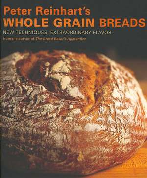 Peter Reinhart's Whole Grain Breads: New Techniques, Extraordinary Flavor de Peter Reinhart