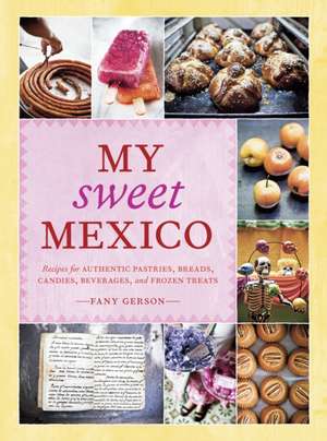 My Sweet Mexico: Recipes for Authentic Pastries, Breads, Candies, Beverages, and Frozen Treats de Fany Gerson