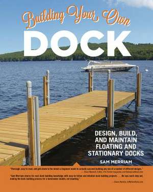 Building Your Own Dock: Design, Build, and Maintain Floating and Stationary Docks de Sam Merriam