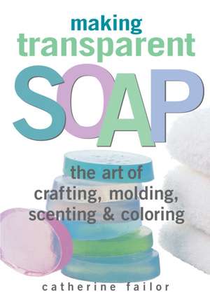 Making Transparent Soap: The Art of Crafting, Molding, Scenting & Coloring de Catherine Failor