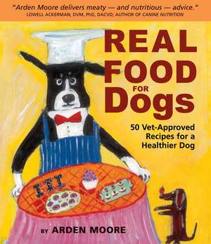 Real Food for Dogs: 50 Vet-Approved Recipes to Please the Canine Gastronome de Arden Moore