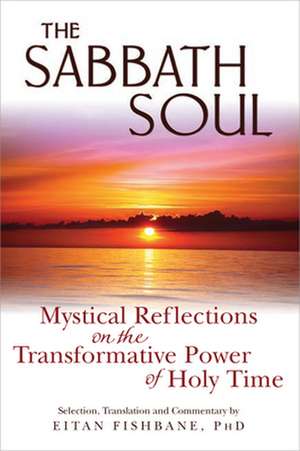 The Sabbath Soul: Mystical Reflections on the Transformative Power of Holy Time de PhD Fishbane, Eitan