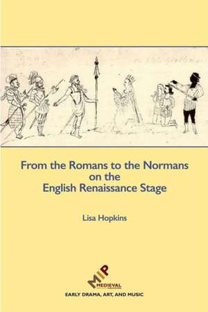 From the Romans to the Normans on the English Renaissance Stage de Lisa Hopkins