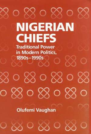 Nigerian Chiefs – Traditional Power in Modern Politics, 1890s–1990s de Olufemi Vaughan