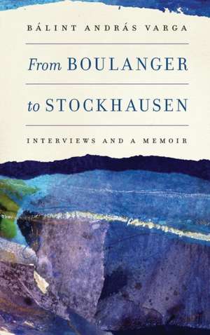 From Boulanger to Stockhausen – Interviews and a Memoir de Bálint András Varga