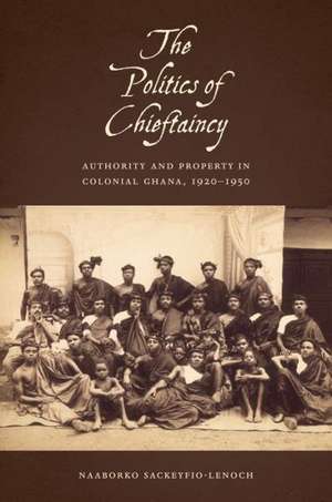 The Politics of Chieftaincy – Authority and Property in Colonial Ghana, 1920–1950 de Naaborko Sackeyfro