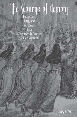 The Scourge of Demons – Possession, Lust, and Witchcraft in a Seventeenth–Century Italian Convent de Jeffrey R. Watt