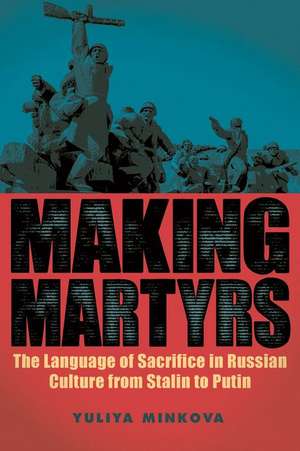 Making Martyrs – The Language of Sacrifice in Russian Culture from Stalin to Putin de Yuliya Minkova