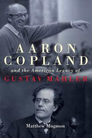 Aaron Copland and the American Legacy of Gustav Mahler de Matthew Mugmon