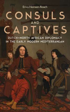 Consuls and Captives – Dutch–North African Diplomacy in the Early Modern Mediterranean de Erica Heinsen–roach