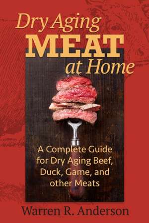 Dry Aging Meat at Home: A Complete Guide for Dry Aging Beef, Duck, Game, and Other Meat de Warren R. Anderson