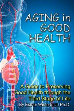 Aging in Good Health: A Guide to Preserving Good Health Through the Third Stage of Life de Esther Winterfeldt Ph. D.