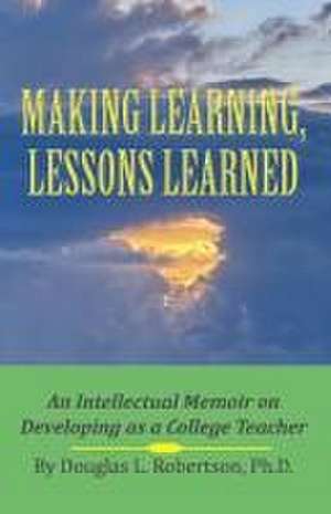 Making Learning, Lessons Learned: An Intellectual Memoir on Developing as a College Teacher de Douglas L. Robertson