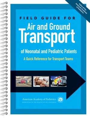 Field Guide for Air and Ground Transport of Neonatal and Pediatric Patients de American Academy of Pediatrics Section on Transpor