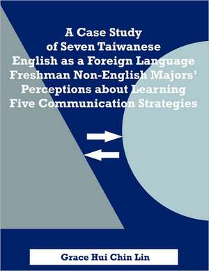 A Case Study of Seven Taiwanese English as a Foreign Language Freshman Non-English Majors' Perceptions about Learning Five Communication Strategies de Grace Hui Chin Lin