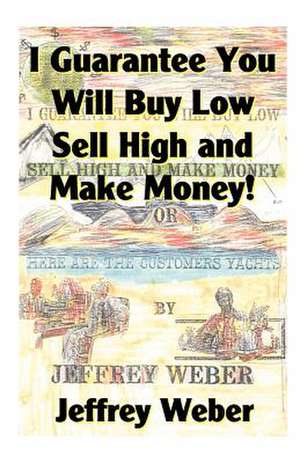 I Guarantee You Will Buy Low, Sell High and Make Money de Jeffrey Weber