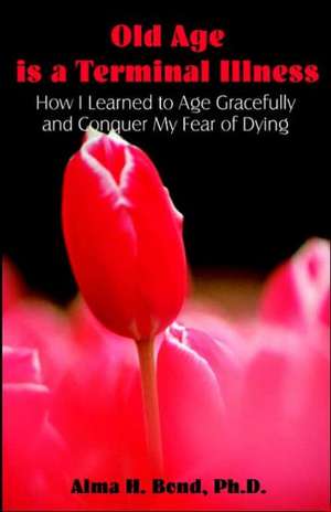 Old Age Is a Terminal Illness: How I Learned to Age Gracefully and Conquer My Fear of Dying de Alma H. Bond