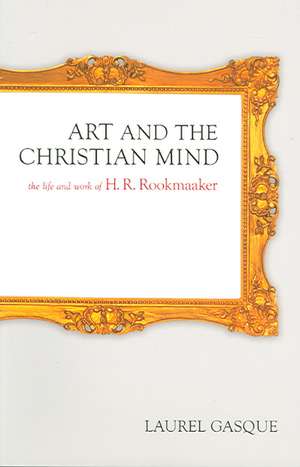 Art and the Christian Mind – The Life and Work of H. R. Rookmaaker de Laurel Gasque